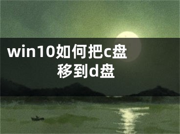 win10如何把c盤(pán)移到d盤(pán)