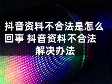 抖音資料不合法是怎么回事 抖音資料不合法解決辦法