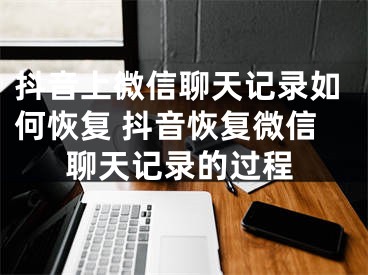 抖音上微信聊天記錄如何恢復(fù) 抖音恢復(fù)微信聊天記錄的過程