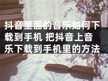 抖音里面的音樂(lè)如何下載到手機(jī) 把抖音上音樂(lè)下載到手機(jī)里的方法