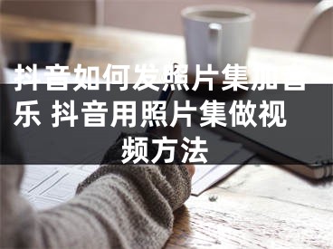 抖音如何發(fā)照片集加音樂(lè) 抖音用照片集做視頻方法