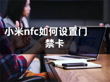 小米nfc如何設(shè)置門禁卡