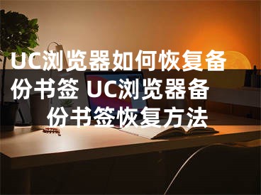 UC瀏覽器如何恢復(fù)備份書簽 UC瀏覽器備份書簽恢復(fù)方法