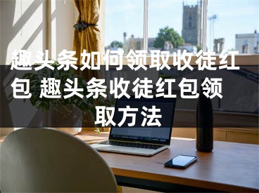 趣頭條如何領(lǐng)取收徒紅包 趣頭條收徒紅包領(lǐng)取方法