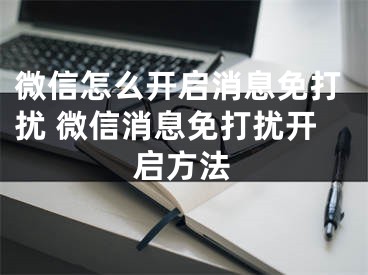 微信怎么開啟消息免打擾 微信消息免打擾開啟方法