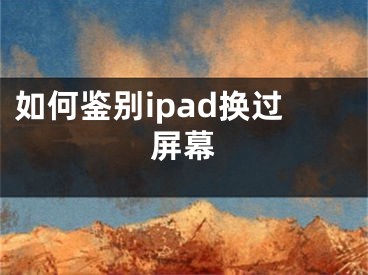 如何鑒別ipad換過屏幕