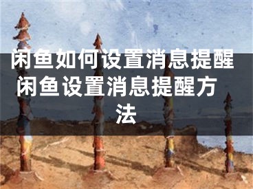 閑魚(yú)如何設(shè)置消息提醒 閑魚(yú)設(shè)置消息提醒方法