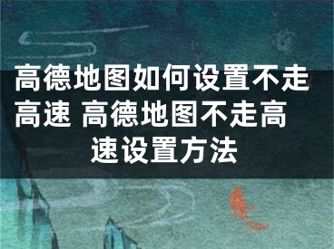 高德地圖如何設(shè)置不走高速 高德地圖不走高速設(shè)置方法