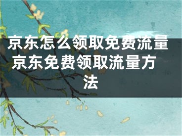 京東怎么領(lǐng)取免費流量 京東免費領(lǐng)取流量方法