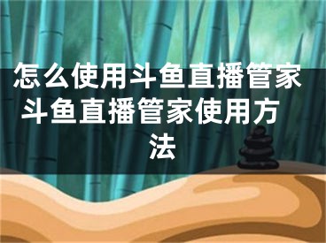 怎么使用斗魚直播管家 斗魚直播管家使用方法