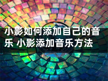 小影如何添加自己的音樂 小影添加音樂方法