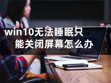 win10無法睡眠只能關閉屏幕怎么辦