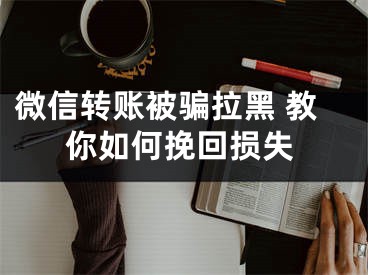 微信轉(zhuǎn)賬被騙拉黑 教你如何挽回?fù)p失