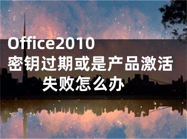 Office2010密鑰過期或是產(chǎn)品激活失敗怎么辦 