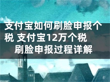 支付寶如何刷臉申報個稅 支付寶12萬個稅刷臉申報過程詳解