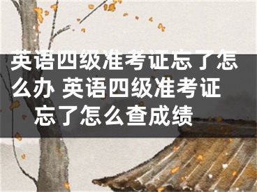 英語四級準(zhǔn)考證忘了怎么辦 英語四級準(zhǔn)考證忘了怎么查成績 