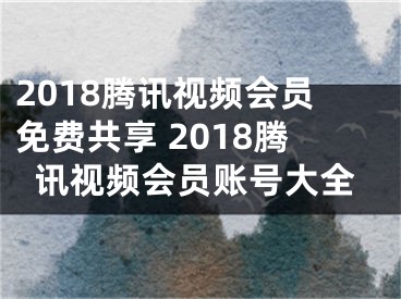 2018騰訊視頻會員免費共享 2018騰訊視頻會員賬號大全