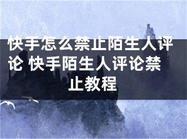 快手怎么禁止陌生人評論 快手陌生人評論禁止教程