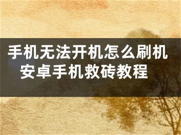 手機無法開機怎么刷機 安卓手機救磚教程