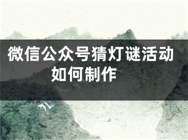 微信公眾號猜燈謎活動如何制作 