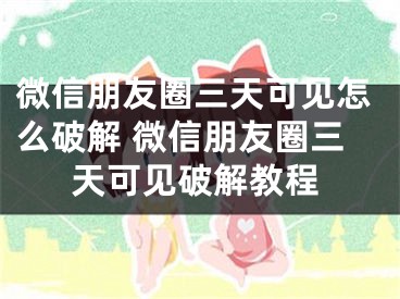 微信朋友圈三天可見怎么破解 微信朋友圈三天可見破解教程