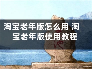 淘寶老年版怎么用 淘寶老年版使用教程