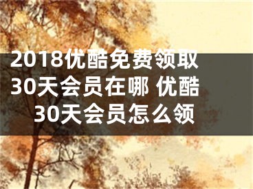 2018優(yōu)酷免費(fèi)領(lǐng)取30天會(huì)員在哪 優(yōu)酷30天會(huì)員怎么領(lǐng)