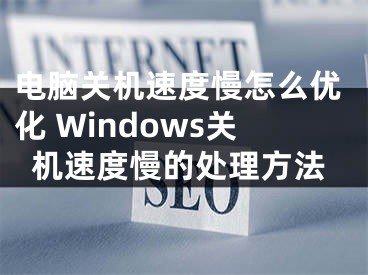 電腦關機速度慢怎么優(yōu)化 Windows關機速度慢的處理方法