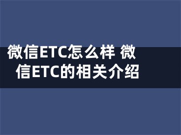 微信ETC怎么樣 微信ETC的相關介紹