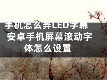 手機(jī)怎么弄LED字幕 安卓手機(jī)屏幕滾動(dòng)字體怎么設(shè)置 