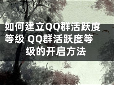 如何建立QQ群活躍度等級 QQ群活躍度等級的開啟方法