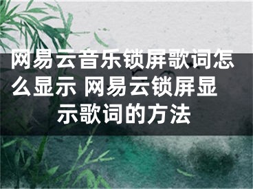 網(wǎng)易云音樂鎖屏歌詞怎么顯示 網(wǎng)易云鎖屏顯示歌詞的方法