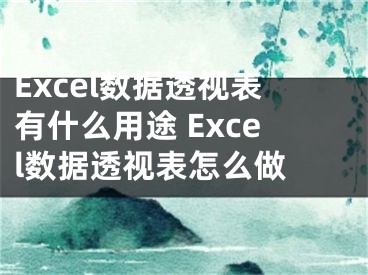 Excel數(shù)據(jù)透視表有什么用途 Excel數(shù)據(jù)透視表怎么做 