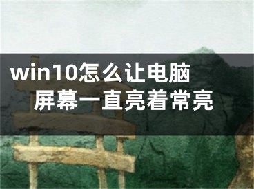 win10怎么讓電腦屏幕一直亮著常亮