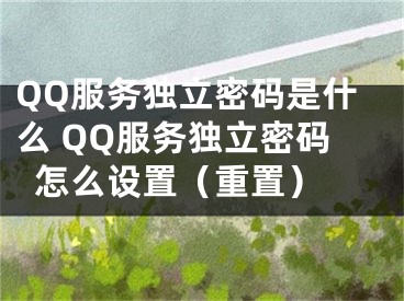 QQ服務(wù)獨(dú)立密碼是什么 QQ服務(wù)獨(dú)立密碼怎么設(shè)置（重置） 