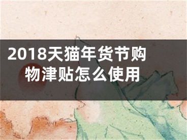 2018天貓年貨節(jié)購物津貼怎么使用 