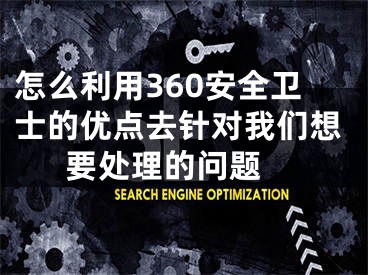 怎么利用360安全衛(wèi)士的優(yōu)點(diǎn)去針對(duì)我們想要處理的問(wèn)題 