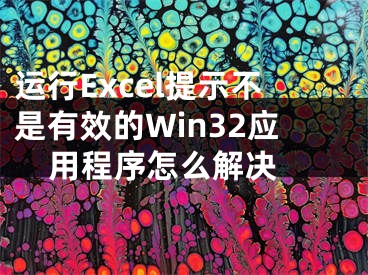 運(yùn)行Excel提示不是有效的Win32應(yīng)用程序怎么解決 