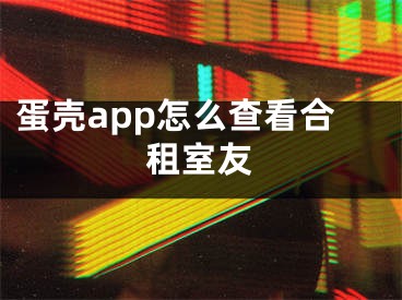 蛋殼app怎么查看合租室友