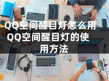 QQ空間醒目燈怎么用 QQ空間醒目燈的使用方法