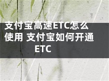 支付寶高速ETC怎么使用 支付寶如何開通ETC 