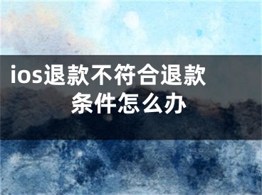 ios退款不符合退款條件怎么辦