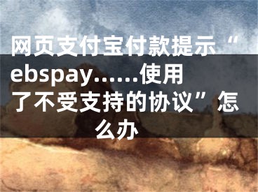 網(wǎng)頁支付寶付款提示“ebspay……使用了不受支持的協(xié)議”怎么辦 