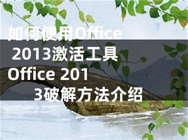 如何使用Office 2013激活工具 Office 2013破解方法介紹