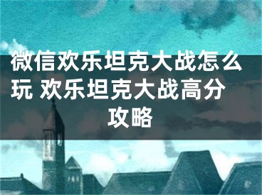 微信歡樂坦克大戰(zhàn)怎么玩 歡樂坦克大戰(zhàn)高分攻略