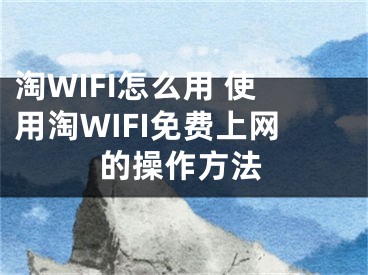 淘WIFI怎么用 使用淘WIFI免費上網(wǎng)的操作方法