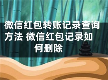 微信紅包轉(zhuǎn)賬記錄查詢(xún)方法 微信紅包記錄如何刪除 