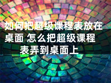 如何把超級課程表放在桌面 怎么把超級課程表弄到桌面上 