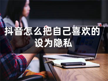 抖音怎么把自己喜歡的設(shè)為隱私