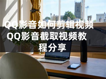 QQ影音如何剪輯視頻 QQ影音截取視頻教程分享